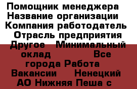 Помощник менеджера › Название организации ­ Компания-работодатель › Отрасль предприятия ­ Другое › Минимальный оклад ­ 10 000 - Все города Работа » Вакансии   . Ненецкий АО,Нижняя Пеша с.